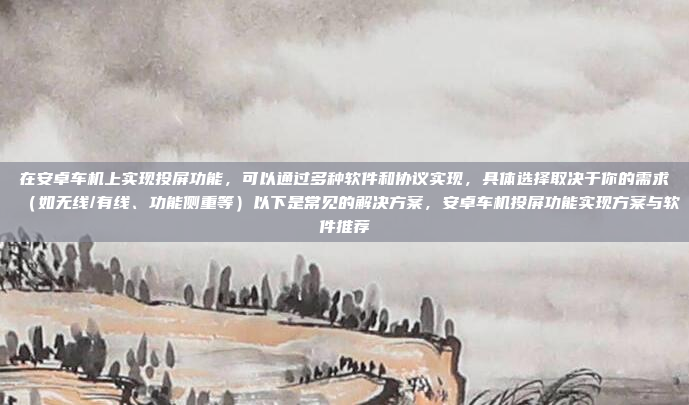 在安卓车机上实现投屏功能，可以通过多种软件和协议实现，具体选择取决于你的需求（如无线/有线、功能侧重等）以下是常见的解决方案，安卓车机投屏功能实现方案与软件推荐