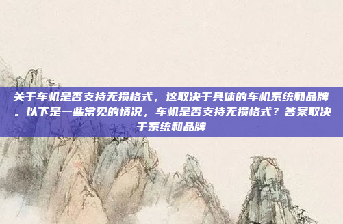 关于车机是否支持无损格式，这取决于具体的车机系统和品牌。以下是一些常见的情况，车机是否支持无损格式？答案取决于系统和品牌
