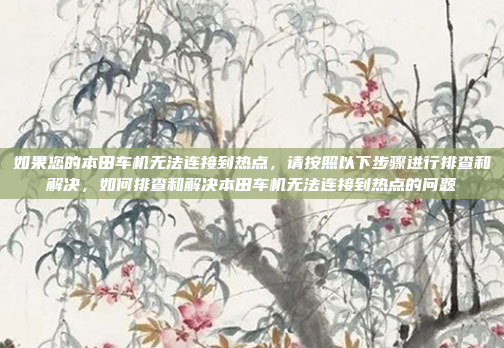 如果您的本田车机无法连接到热点，请按照以下步骤进行排查和解决，如何排查和解决本田车机无法连接到热点的问题