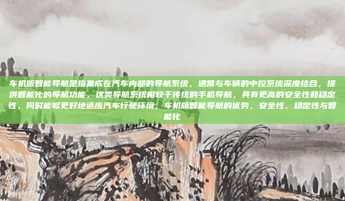 车机版智能导航是指集成在汽车内部的导航系统，通常与车辆的中控系统深度结合，提供智能化的导航功能。这类导航系统相较于传统的手机导航，具有更高的安全性和稳定性，同时能够更好地适应汽车行驶环境，车机版智能导航的优势，安全性、稳定性与智能化