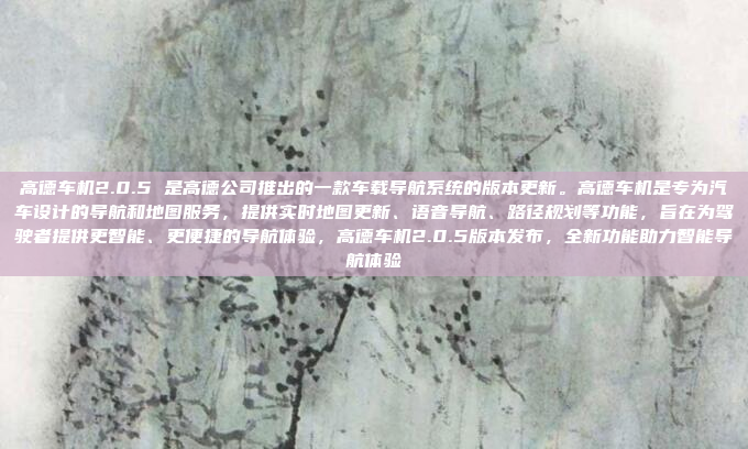 高德车机2.0.5 是高德公司推出的一款车载导航系统的版本更新。高德车机是专为汽车设计的导航和地图服务，提供实时地图更新、语音导航、路径规划等功能，旨在为驾驶者提供更智能、更便捷的导航体验，高德车机2.0.5版本发布，全新功能助力智能导航体验