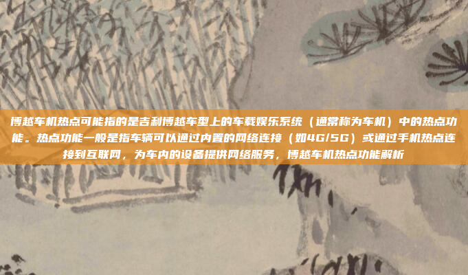博越车机热点可能指的是吉利博越车型上的车载娱乐系统(通常称为车机)中的热点功能。热点功能一般是指车辆可以通过内置的网络连接(如4G/5G)或通过手机热点连接到互联网,为车内的设备提供网络服务,博越车机热点功能解析