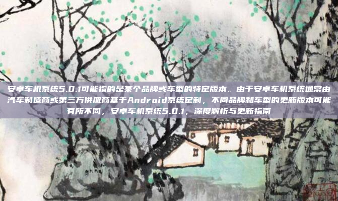安卓车机系统5.0.1可能指的是某个品牌或车型的特定版本。由于安卓车机系统通常由汽车制造商或第三方供应商基于Android系统定制，不同品牌和车型的更新版本可能有所不同，安卓车机系统5.0.1，深度解析与更新指南