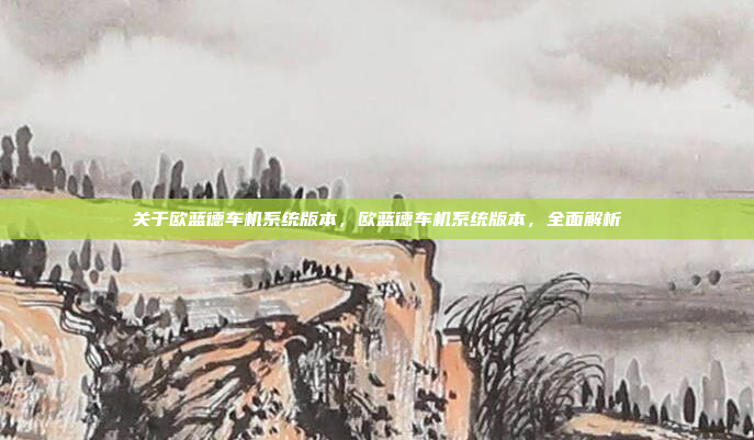 关于欧蓝德车机系统版本,欧蓝德车机系统版本,全面解析