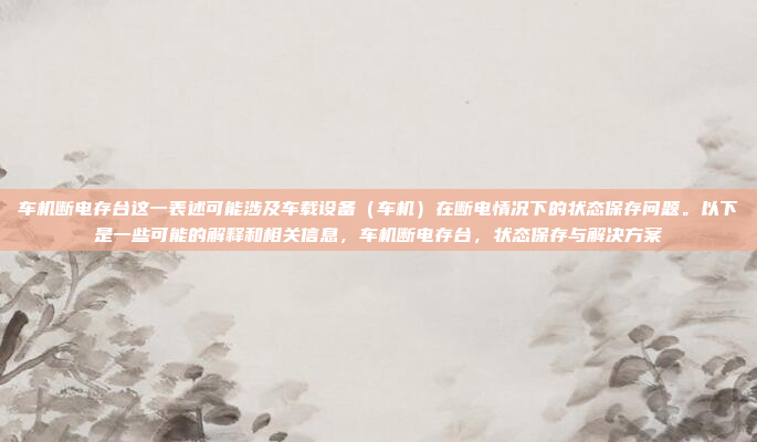 车机断电存台这一表述可能涉及车载设备(车机)在断电情况下的状态保存问题。以下是一些可能的解释和相关信息,车机断电存台,状态保存与解决方案