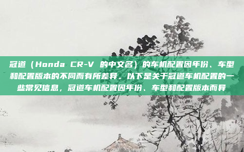 冠道（Honda CR-V 的中文名）的车机配置因年份、车型和配置版本的不同而有所差异。以下是关于冠道车机配置的一些常见信息，冠道车机配置因年份、车型和配置版本而异