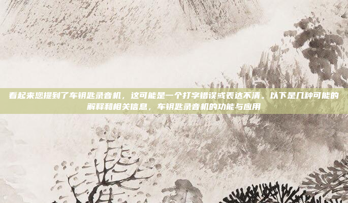 看起来您提到了车钥匙录音机，这可能是一个打字错误或表达不清。以下是几种可能的解释和相关信息，车钥匙录音机的功能与应用