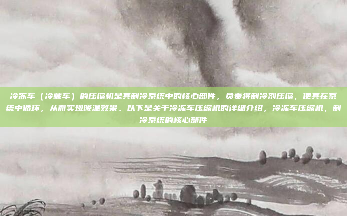 冷冻车（冷藏车）的压缩机是其制冷系统中的核心部件，负责将制冷剂压缩，使其在系统中循环，从而实现降温效果。以下是关于冷冻车压缩机的详细介绍，冷冻车压缩机，制冷系统的核心部件