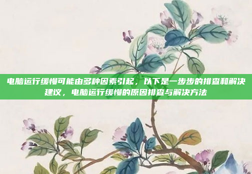 电脑运行缓慢可能由多种因素引起，以下是一步步的排查和解决建议，电脑运行缓慢的原因排查与解决方法