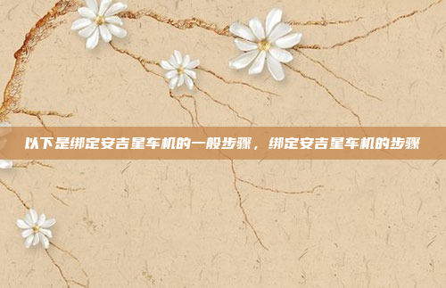 以下是绑定安吉星车机的一般步骤，绑定安吉星车机的步骤