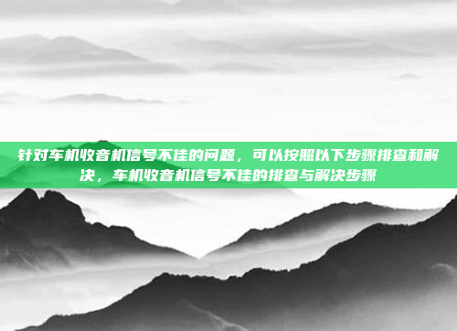 针对车机收音机信号不佳的问题，可以按照以下步骤排查和解决，车机收音机信号不佳的排查与解决步骤