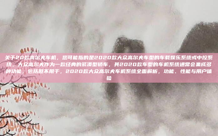 关于20款高尔夫车机,您可能指的是2020款大众高尔夫车型的车载娱乐系统或中控系统。大众高尔夫作为一款经典的紧凑型轿车,其2020款车型的车机系统通常会集成多种功能,包括但不限于,2020款大众高尔夫车机系统全面解析,功能、性能与用户体验
