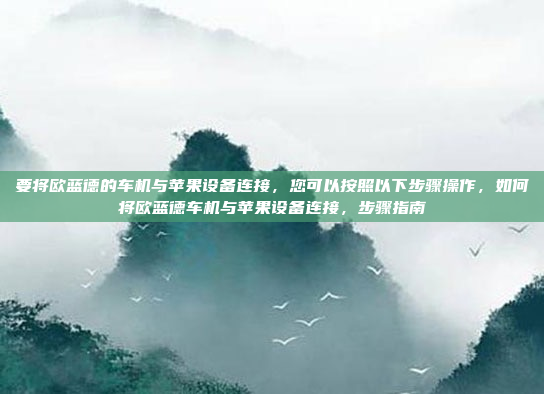 要将欧蓝德的车机与苹果设备连接，您可以按照以下步骤操作，如何将欧蓝德车机与苹果设备连接，步骤指南