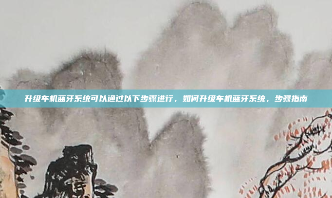升级车机蓝牙系统可以通过以下步骤进行，如何升级车机蓝牙系统，步骤指南