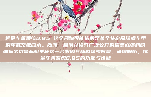 远景车机系统0.85 这个名称可能指的是某个特定品牌或车型的车载系统版本。然而，目前并没有广泛公开的信息或资料明确指出远景车机系统这一名称的具体内容或背景，深度解析，远景车机系统0.85的功能与性能