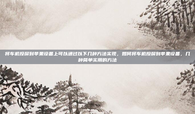 将车机投屏到苹果设备上可以通过以下几种方法实现，如何将车机投屏到苹果设备，几种简单实用的方法