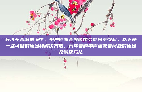 在汽车音响系统中，单声道收音可能由多种因素引起。以下是一些可能的原因和解决方法，汽车音响单声道收音问题的原因及解决方法