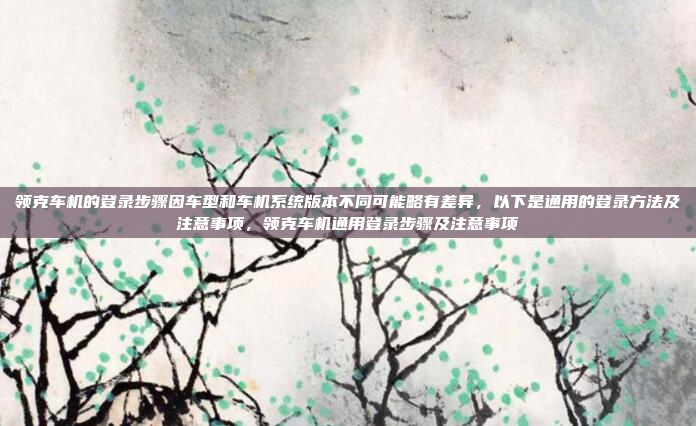 领克车机的登录步骤因车型和车机系统版本不同可能略有差异，以下是通用的登录方法及注意事项，领克车机通用登录步骤及注意事项