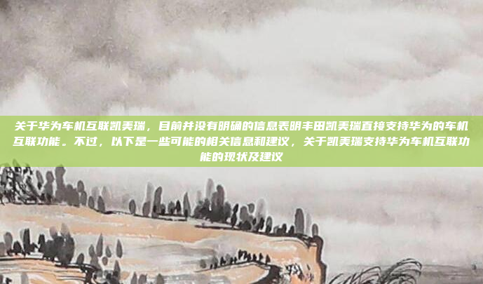 关于华为车机互联凯美瑞，目前并没有明确的信息表明丰田凯美瑞直接支持华为的车机互联功能。不过，以下是一些可能的相关信息和建议，关于凯美瑞支持华为车机互联功能的现状及建议