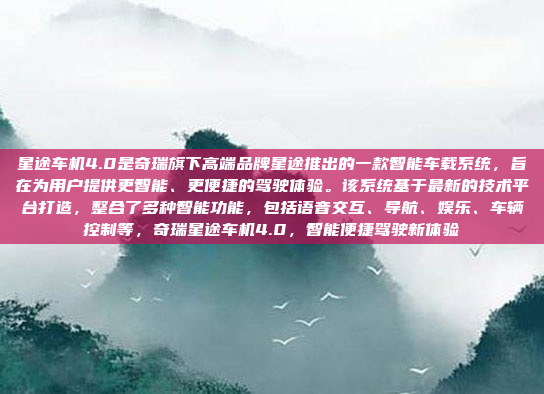 星途车机4.0是奇瑞旗下高端品牌星途推出的一款智能车载系统，旨在为用户提供更智能、更便捷的驾驶体验。该系统基于最新的技术平台打造，整合了多种智能功能，包括语音交互、导航、娱乐、车辆控制等，奇瑞星途车机4.0，智能便捷驾驶新体验