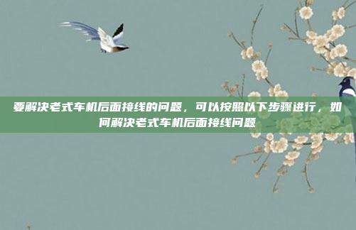 要解决老式车机后面接线的问题，可以按照以下步骤进行，如何解决老式车机后面接线问题