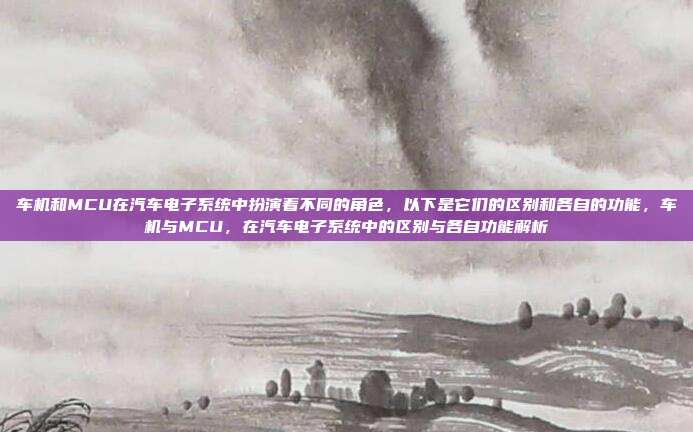 车机和MCU在汽车电子系统中扮演着不同的角色，以下是它们的区别和各自的功能，车机与MCU，在汽车电子系统中的区别与各自功能解析