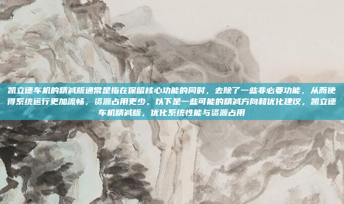 凯立德车机的精减版通常是指在保留核心功能的同时，去除了一些非必要功能，从而使得系统运行更加流畅，资源占用更少。以下是一些可能的精减方向和优化建议，凯立德车机精减版，优化系统性能与资源占用