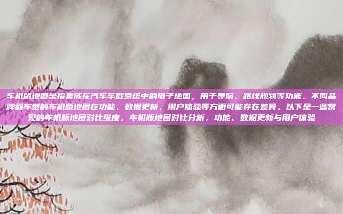 车机版地图是指集成在汽车车载系统中的电子地图，用于导航、路线规划等功能。不同品牌和车型的车机版地图在功能、数据更新、用户体验等方面可能存在差异。以下是一些常见的车机版地图对比维度，车机版地图对比分析，功能、数据更新与用户体验