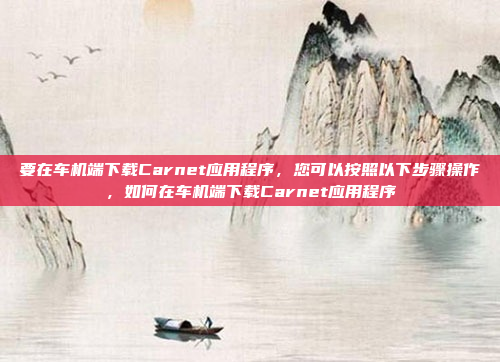 要在车机端下载Carnet应用程序，您可以按照以下步骤操作，如何在车机端下载Carnet应用程序
