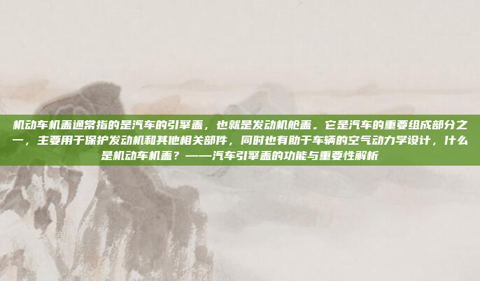 机动车机盖通常指的是汽车的引擎盖，也就是发动机舱盖。它是汽车的重要组成部分之一，主要用于保护发动机和其他相关部件，同时也有助于车辆的空气动力学设计，什么是机动车机盖？——汽车引擎盖的功能与重要性解析