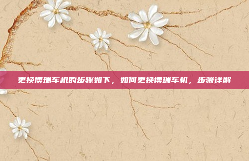 更换博瑞车机的步骤如下，如何更换博瑞车机，步骤详解