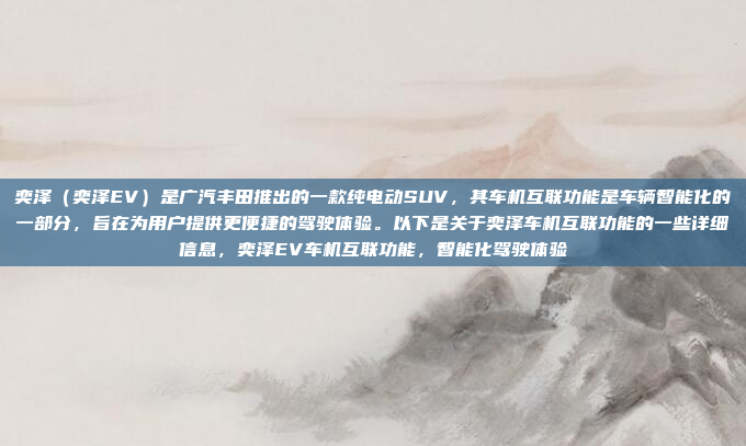 奕泽（奕泽EV）是广汽丰田推出的一款纯电动SUV，其车机互联功能是车辆智能化的一部分，旨在为用户提供更便捷的驾驶体验。以下是关于奕泽车机互联功能的一些详细信息，奕泽EV车机互联功能，智能化驾驶体验