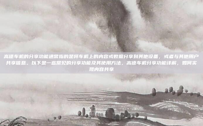 高德车机的分享功能通常指的是将车机上的内容或数据分享到其他设备,或者与其他用户共享信息。以下是一些常见的分享功能及其使用方法,高德车机分享功能详解,如何实现内容共享