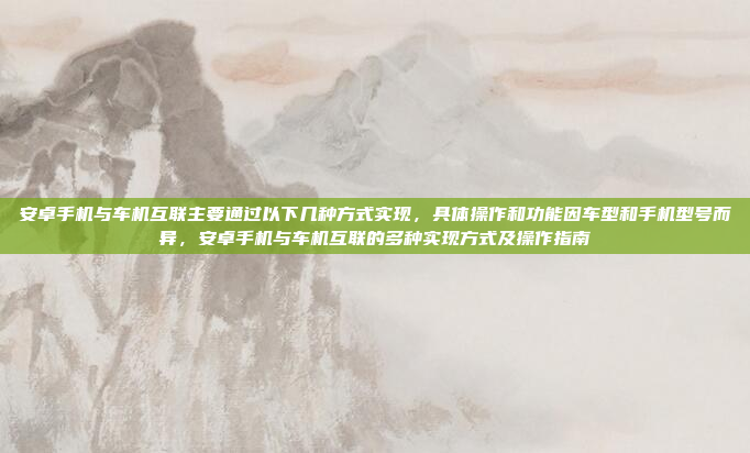 安卓手机与车机互联主要通过以下几种方式实现，具体操作和功能因车型和手机型号而异，安卓手机与车机互联的多种实现方式及操作指南