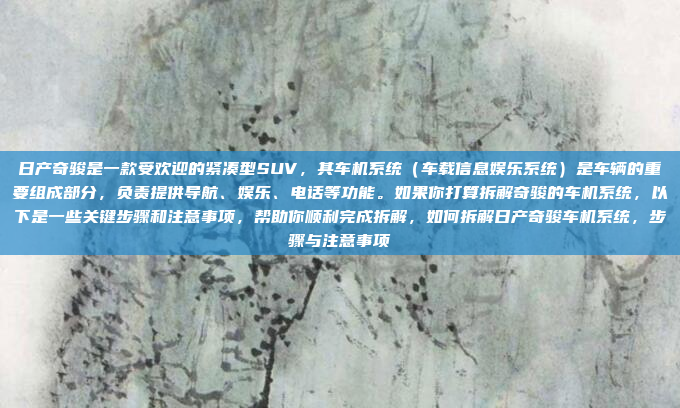 日产奇骏是一款受欢迎的紧凑型SUV，其车机系统（车载信息娱乐系统）是车辆的重要组成部分，负责提供导航、娱乐、电话等功能。如果你打算拆解奇骏的车机系统，以下是一些关键步骤和注意事项，帮助你顺利完成拆解，如何拆解日产奇骏车机系统，步骤与注意事项