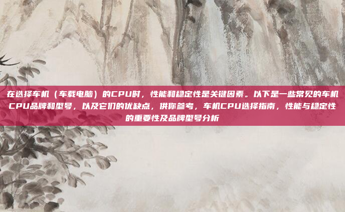 在选择车机（车载电脑）的CPU时，性能和稳定性是关键因素。以下是一些常见的车机CPU品牌和型号，以及它们的优缺点，供你参考，车机CPU选择指南，性能与稳定性的重要性及品牌型号分析