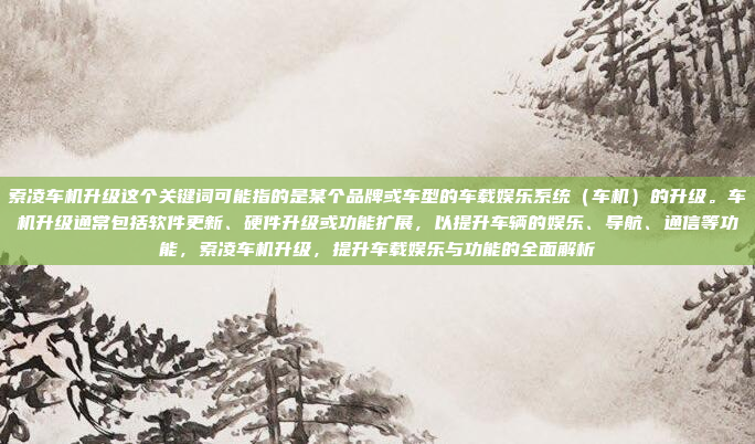 索凌车机升级这个关键词可能指的是某个品牌或车型的车载娱乐系统（车机）的升级。车机升级通常包括软件更新、硬件升级或功能扩展，以提升车辆的娱乐、导航、通信等功能，索凌车机升级，提升车载娱乐与功能的全面解析