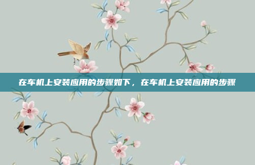 在车机上安装应用的步骤如下，在车机上安装应用的步骤