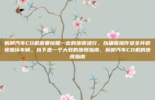 拆卸汽车CD机需要按照一定的步骤进行，以确保操作安全并避免损坏车辆。以下是一个大致的步骤指南，拆卸汽车CD机的步骤指南