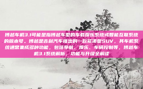 博越车机3.1可能是指博越车型的车载娱乐系统或智能互联系统的版本号。博越是吉利汽车推出的一款紧凑型SUV，其车机系统通常集成多种功能，包括导航、娱乐、车辆控制等，博越车机3.1系统解析，功能与升级全解读