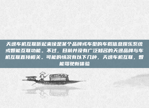 天逸车机互联听起来像是某个品牌或车型的车载信息娱乐系统或智能互联功能。不过，目前并没有广泛知名的天逸品牌与车机互联直接相关。可能的情况有以下几种，天逸车机互联，智能驾驶新体验