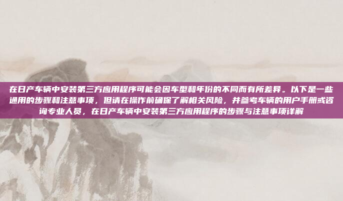 在日产车辆中安装第三方应用程序可能会因车型和年份的不同而有所差异。以下是一些通用的步骤和注意事项，但请在操作前确保了解相关风险，并参考车辆的用户手册或咨询专业人员，在日产车辆中安装第三方应用程序的步骤与注意事项详解