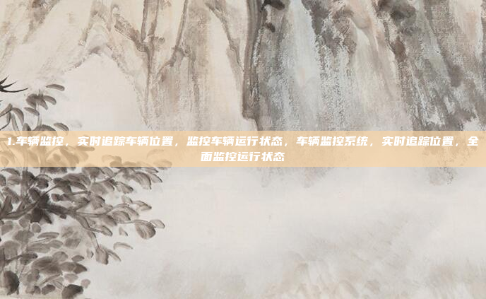 1.车辆监控，实时追踪车辆位置，监控车辆运行状态，车辆监控系统，实时追踪位置，全面监控运行状态
