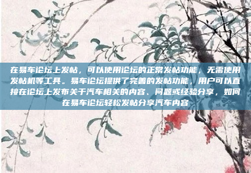 在易车论坛上发帖，可以使用论坛的正常发帖功能，无需使用发帖机等工具。易车论坛提供了完善的发帖功能，用户可以直接在论坛上发布关于汽车相关的内容、问题或经验分享，如何在易车论坛轻松发帖分享汽车内容