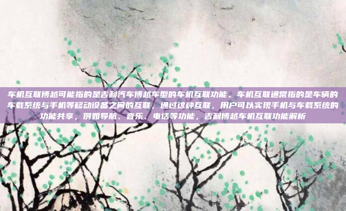车机互联博越可能指的是吉利汽车博越车型的车机互联功能。车机互联通常指的是车辆的车载系统与手机等移动设备之间的互联，通过这种互联，用户可以实现手机与车载系统的功能共享，例如导航、音乐、电话等功能，吉利博越车机互联功能解析