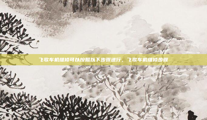 飞歌车机维修可以按照以下步骤进行，飞歌车机维修步骤