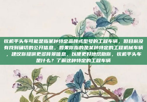 钦机平头车可能是指某种特定品牌或型号的工程车辆，但目前没有找到确切的公开信息。如果你指的是某种特定的工程机械车辆，建议你提供更多背景信息，以便更好地帮助你，钦机平头车是什么？了解这种特定的工程车辆