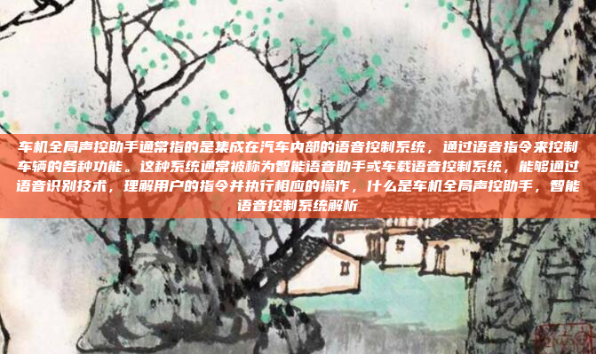 车机全局声控助手通常指的是集成在汽车内部的语音控制系统，通过语音指令来控制车辆的各种功能。这种系统通常被称为智能语音助手或车载语音控制系统，能够通过语音识别技术，理解用户的指令并执行相应的操作，什么是车机全局声控助手，智能语音控制系统解析