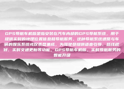GPS导航车机版是指安装在汽车内部的GPS导航系统，用于提供实时的地理位置信息和导航服务。这种导航系统通常与车辆的娱乐系统或仪表盘集成，为驾驶员提供语音引导、路线规划、实时交通更新等功能，GPS导航车机版，实时导航服务的智能升级