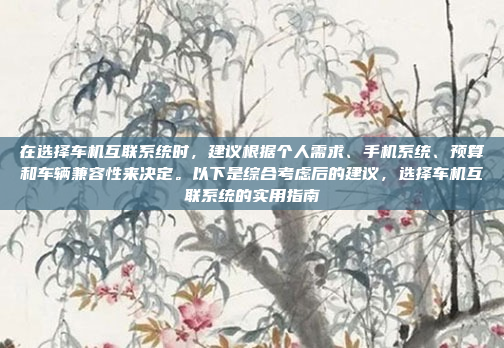 在选择车机互联系统时,建议根据个人需求、手机系统、预算和车辆兼容性来决定。以下是综合考虑后的建议,选择车机互联系统的实用指南